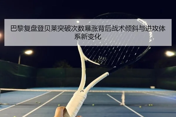 巴黎复盘登贝莱突破次数暴涨背后战术倾斜与进攻体系新变化