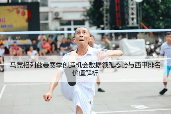 马竞格列兹曼赛季创造机会数据领跑态势与西甲排名价值解析