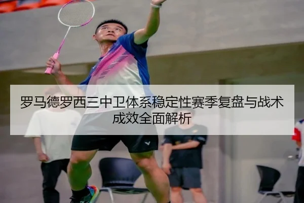 罗马德罗西三中卫体系稳定性赛季复盘与战术成效全面解析