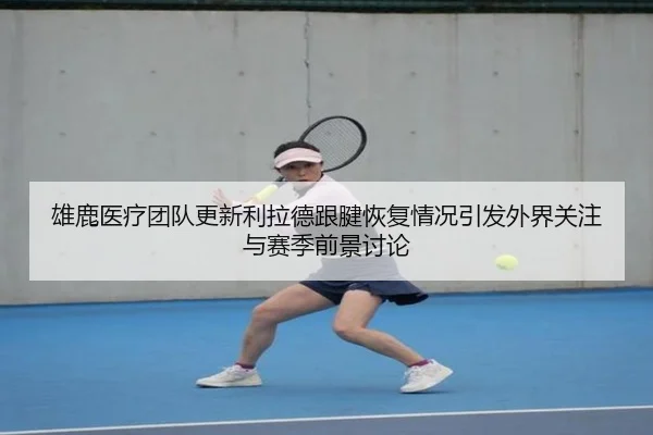 雄鹿医疗团队更新利拉德跟腱恢复情况引发外界关注与赛季前景讨论