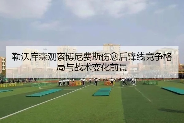 勒沃库森观察博尼费斯伤愈后锋线竞争格局与战术变化前景