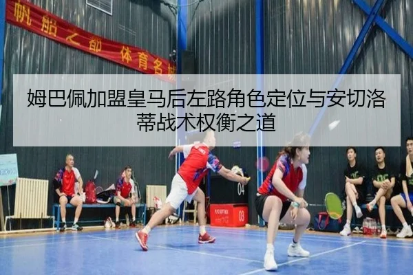 姆巴佩加盟皇马后左路角色定位与安切洛蒂战术权衡之道