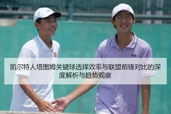 凯尔特人塔图姆关键球选择效率与联盟前锋对比的深度解析与趋势观察