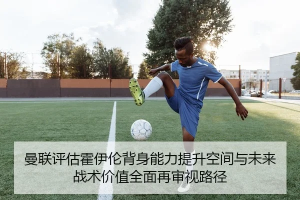 曼联评估霍伊伦背身能力提升空间与未来战术价值全面再审视路径