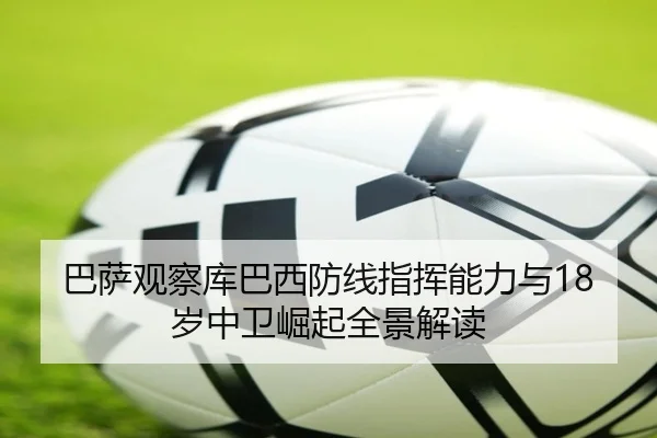 巴萨观察库巴西防线指挥能力与18岁中卫崛起全景解读 | kaiyun