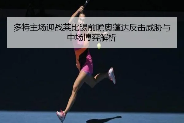 多特主场迎战莱比锡前瞻奥蓬达反击威胁与中场博弈解析