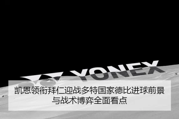 凯恩领衔拜仁迎战多特国家德比进球前景与战术博弈全面看点