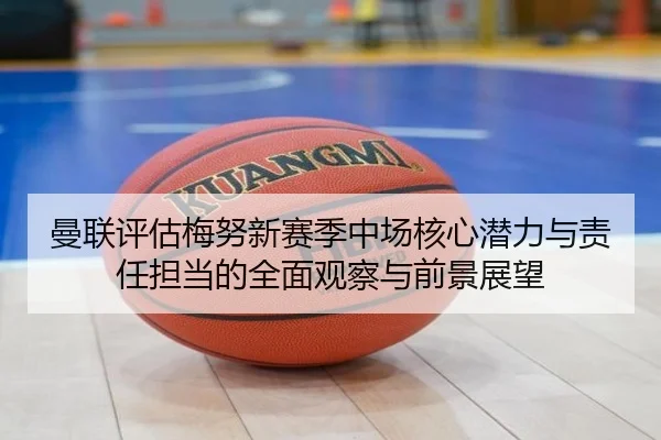 曼联评估梅努新赛季中场核心潜力与责任担当的全面观察与前景展望 | kaiyun