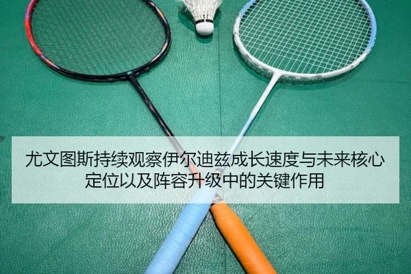 尤文图斯持续观察伊尔迪兹成长速度与未来核心定位以及阵容升级中的关键作用 | kaiyun