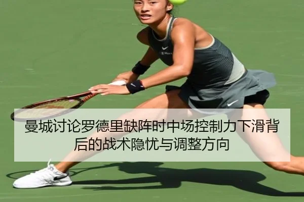 曼城讨论罗德里缺阵时中场控制力下滑背后的战术隐忧与调整方向 | kaiyun