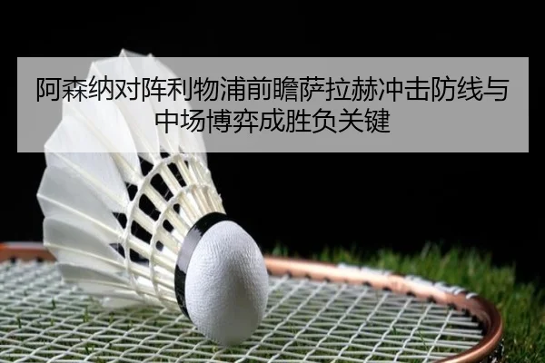 阿森纳对阵利物浦前瞻萨拉赫冲击防线与中场博弈成胜负关键 | kaiyun