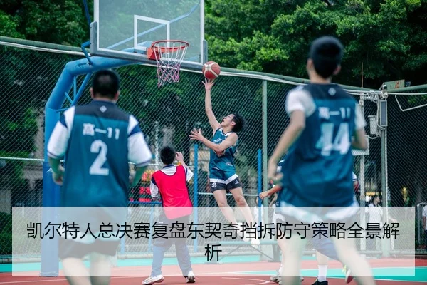 凯尔特人总决赛复盘东契奇挡拆防守策略全景解析