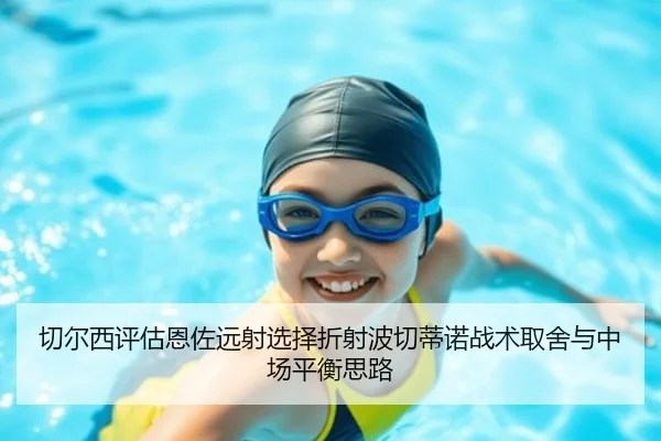 切尔西评估恩佐远射选择折射波切蒂诺战术取舍与中场平衡思路 | kaiyun