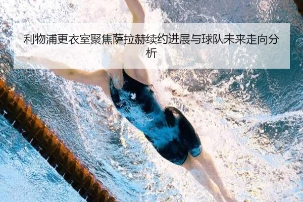 利物浦更衣室聚焦萨拉赫续约进展与球队未来走向分析