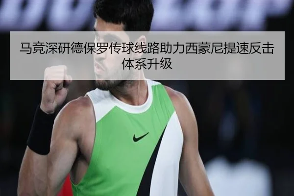 马竞深研德保罗传球线路助力西蒙尼提速反击体系升级