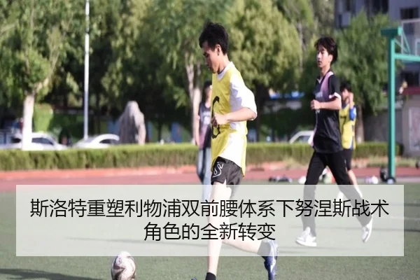 斯洛特重塑利物浦双前腰体系下努涅斯战术角色的全新转变