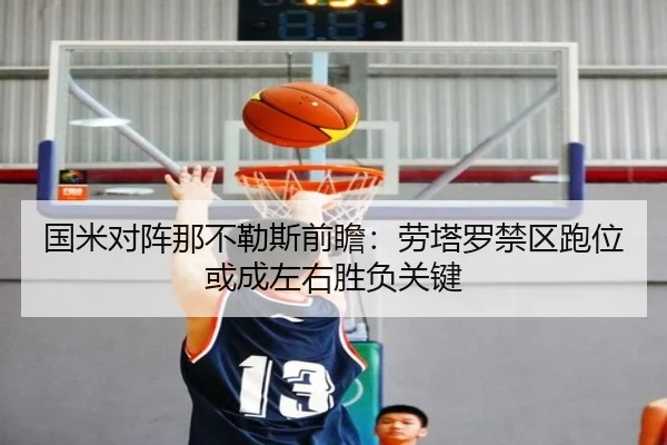 国米对阵那不勒斯前瞻：劳塔罗禁区跑位或成左右胜负关键